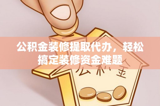鹿港公积金装修提取代办，轻松搞定装修资金难题