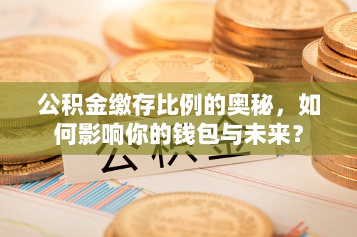鹿港公积金缴存比例的奥秘，如何影响你的钱包与未来？