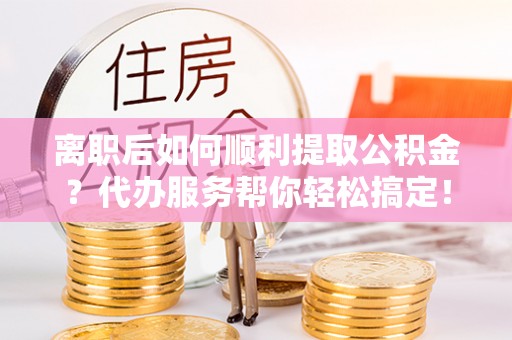 鹿港离职后如何顺利提取公积金？代办服务帮你轻松搞定！