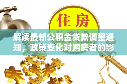 鹿港解读最新公积金贷款调整通知，政策变化对购房者的影响