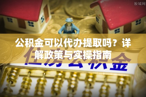 鹿港公积金可以代办提取吗？详解政策与实操指南
