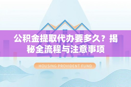 鹿港公积金提取代办要多久？揭秘全流程与注意事项
