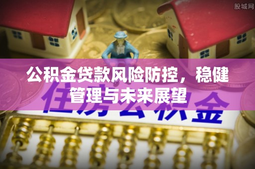 鹿港公积金贷款风险防控，稳健管理与未来展望