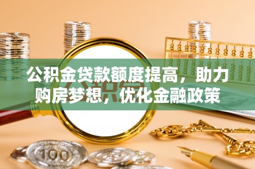 鹿港公积金贷款额度提高，助力购房梦想，优化金融政策