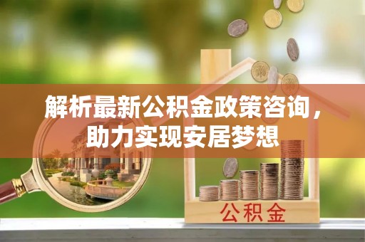 鹿港解析最新公积金政策咨询，助力实现安居梦想