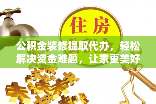 鹿港公积金装修提取代办，轻松解决资金难题，让家更美好