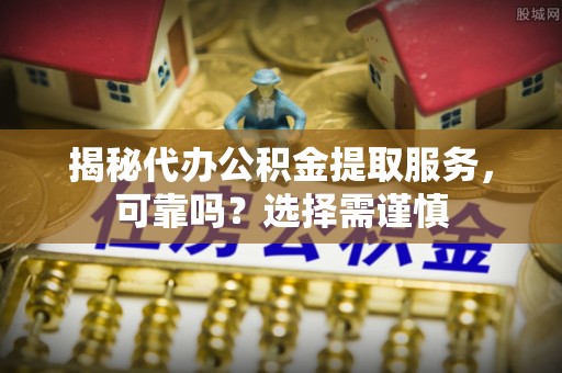 鹿港揭秘代办公积金提取服务，可靠吗？选择需谨慎