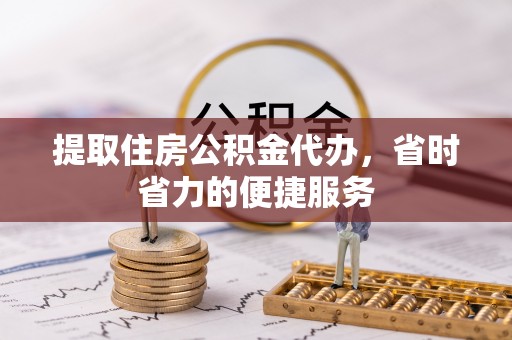 鹿港提取住房公积金代办，省时省力的便捷服务