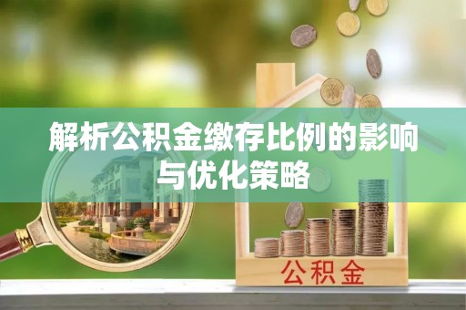 鹿港解析公积金缴存比例的影响与优化策略