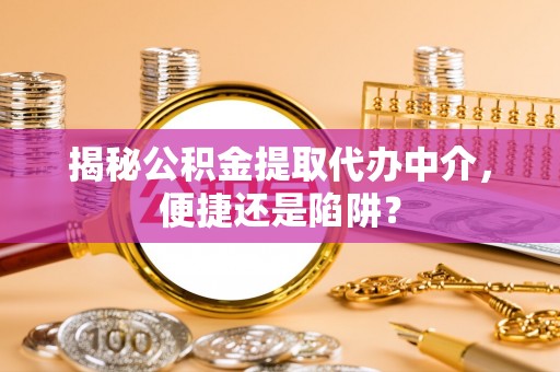 鹿港揭秘公积金提取代办中介，便捷还是陷阱？