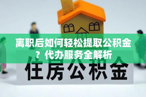 鹿港离职后如何轻松提取公积金？代办服务全解析