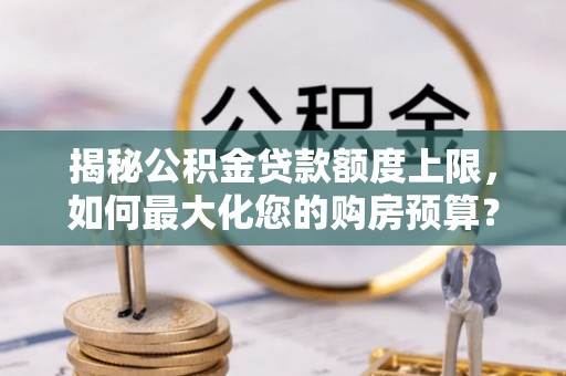 鹿港揭秘公积金贷款额度上限，如何最大化您的购房预算？