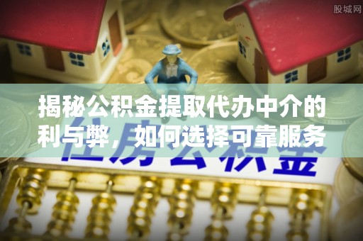 鹿港揭秘公积金提取代办中介的利与弊，如何选择可靠服务？