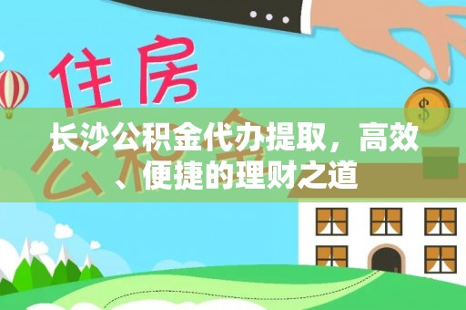 鹿港长沙公积金代办提取，高效、便捷的理财之道