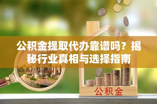 鹿港公积金提取代办靠谱吗？揭秘行业真相与选择指南