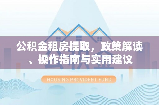 鹿港公积金租房提取，政策解读、操作指南与实用建议