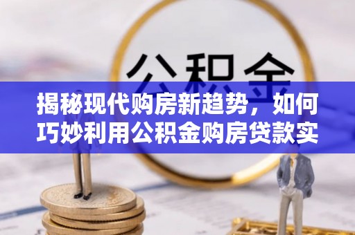 鹿港揭秘现代购房新趋势，如何巧妙利用公积金购房贷款实现梦想家园
