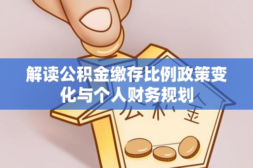 鹿港解读公积金缴存比例政策变化与个人财务规划
