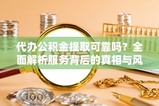 鹿港代办公积金提取可靠吗？全面解析服务背后的真相与风险