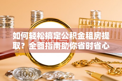鹿港如何轻松搞定公积金租房提取？全面指南助你省时省心