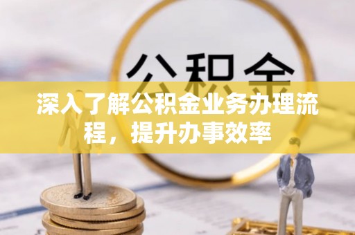 鹿港深入了解公积金业务办理流程，提升办事效率