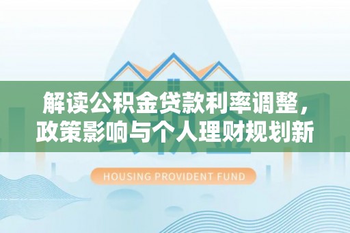 鹿港解读公积金贷款利率调整，政策影响与个人理财规划新思路