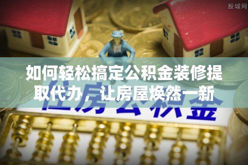 鹿港如何轻松搞定公积金装修提取代办，让房屋焕然一新