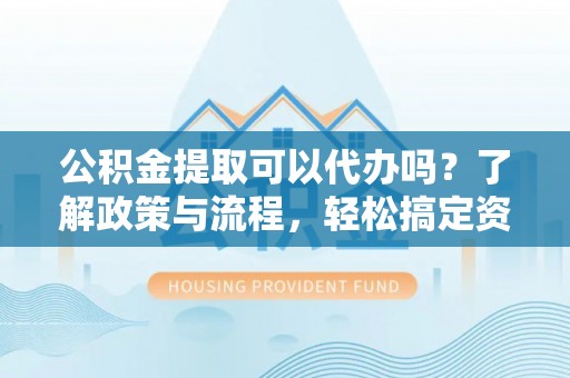 鹿港公积金提取可以代办吗？了解政策与流程，轻松搞定资金提取