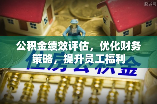 鹿港公积金绩效评估，优化财务策略，提升员工福利