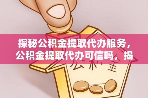 鹿港探秘公积金提取代办服务，公积金提取代办可信吗，揭秘真相与选择指南