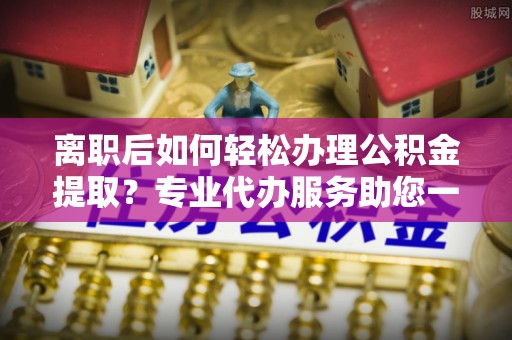 鹿港离职后如何轻松办理公积金提取？专业代办服务助您一臂之力