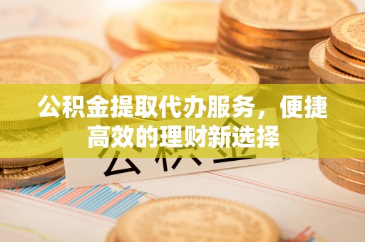 鹿港公积金提取代办服务，便捷高效的理财新选择