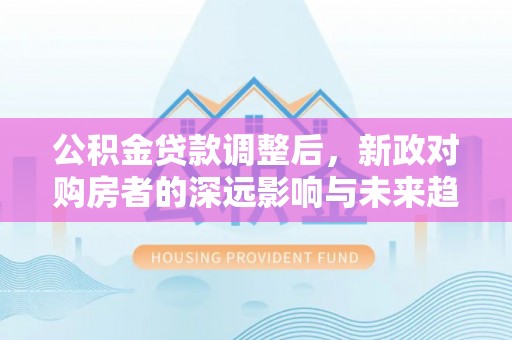 鹿港公积金贷款调整后，新政对购房者的深远影响与未来趋势
