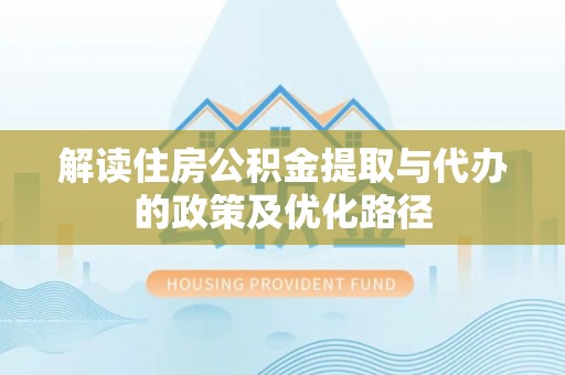 鹿港解读住房公积金提取与代办的政策及优化路径