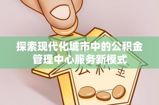 鹿港探索现代化城市中的公积金管理中心服务新模式