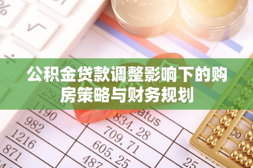 鹿港公积金贷款调整影响下的购房策略与财务规划