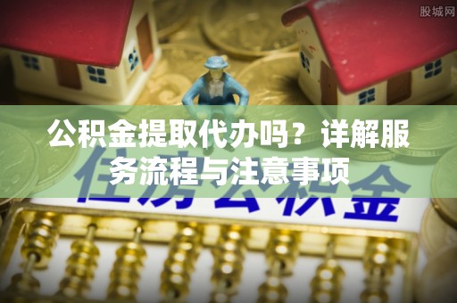 鹿港公积金提取代办吗？详解服务流程与注意事项