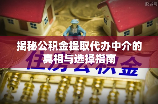 鹿港揭秘公积金提取代办中介的真相与选择指南