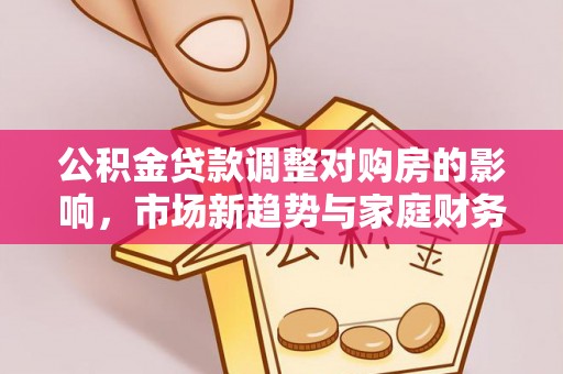 鹿港公积金贷款调整对购房的影响，市场新趋势与家庭财务规划