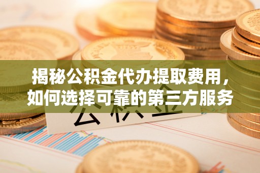 鹿港揭秘公积金代办提取费用，如何选择可靠的第三方服务