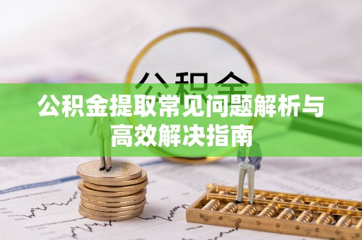 鹿港公积金提取常见问题解析与高效解决指南