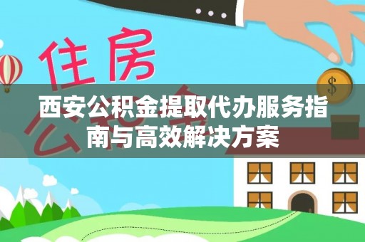 鹿港西安公积金提取代办服务指南与高效解决方案