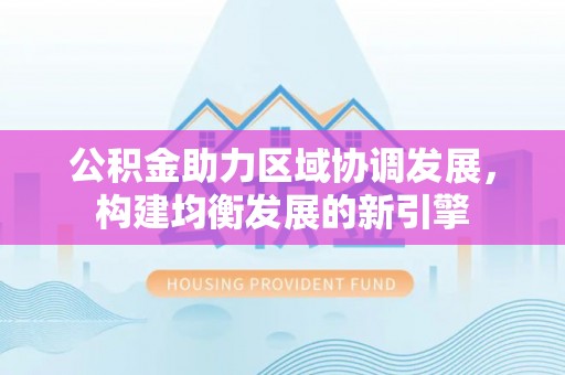 鹿港公积金助力区域协调发展，构建均衡发展的新引擎