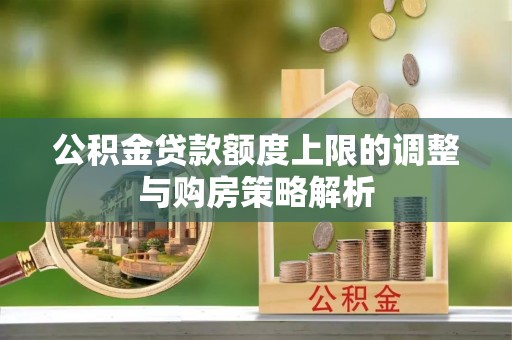鹿港公积金贷款额度上限的调整与购房策略解析