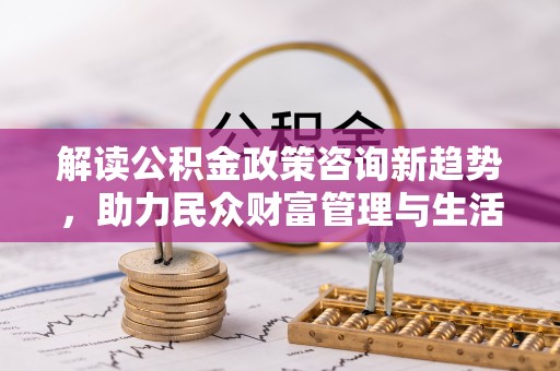 鹿港解读公积金政策咨询新趋势，助力民众财富管理与生活规划
