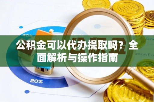 鹿港公积金可以代办提取吗？全面解析与操作指南