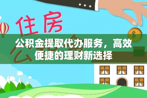 鹿港公积金提取代办服务，高效便捷的理财新选择