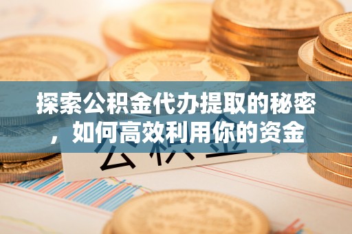 鹿港探索公积金代办提取的秘密，如何高效利用你的资金