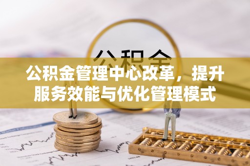 鹿港公积金管理中心改革，提升服务效能与优化管理模式