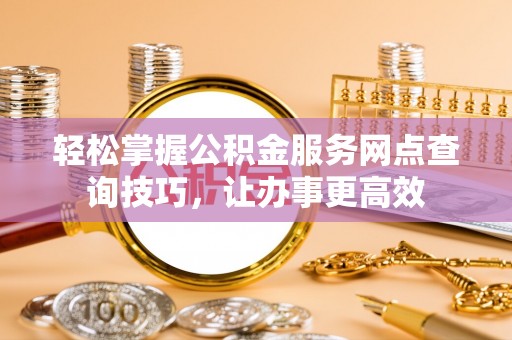 鹿港轻松掌握公积金服务网点查询技巧，让办事更高效
